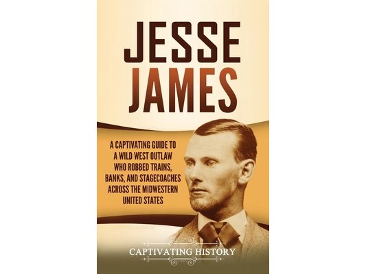 Jesse James: A Captivating Guide to a Wild West Outlaw Who Robbed Trains, Banks, and Stagecoaches across the Midwestern United States