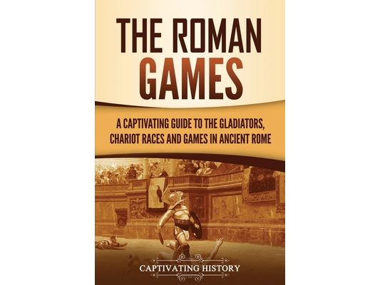The Roman Games: A Captivating Guide to the Gladiators, Chariot Races, and Games in Ancient Rome