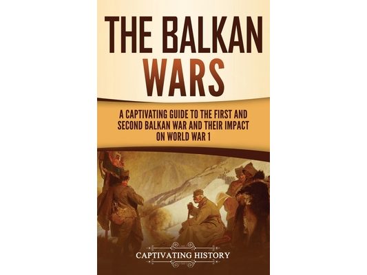 The Balkan Wars: A Captivating Guide to the First and Second Balkan War and Their Impact on World War I