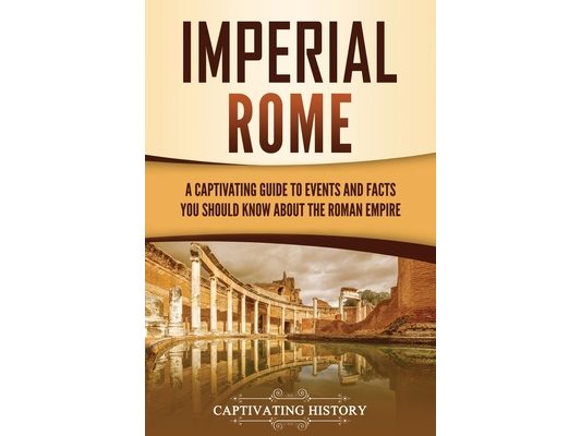Imperial Rome: A Captivating Guide to Events and Facts You Should Know About the Roman Empire