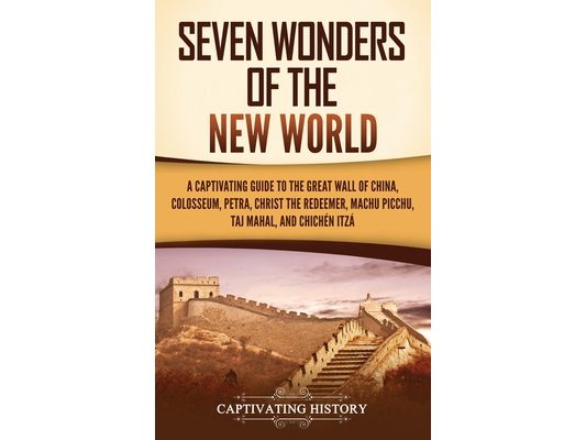 Seven Wonders of the New World: A Captivating Guide to the Great Wall of China, Colosseum, Petra, Christ the Redeemer, Machu Picchu, Taj Mahal, and Ch