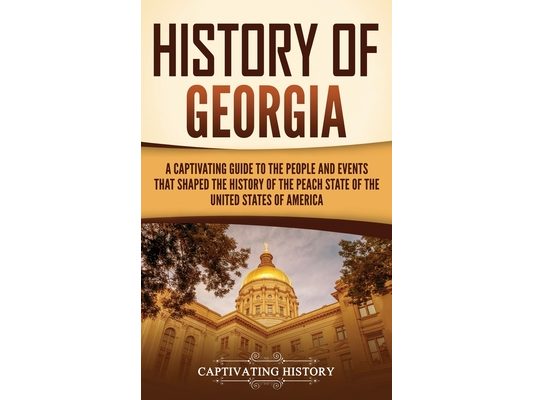 History of Georgia: A Captivating Guide to the People and Events That Shaped the History of the Peach State of the United States of America