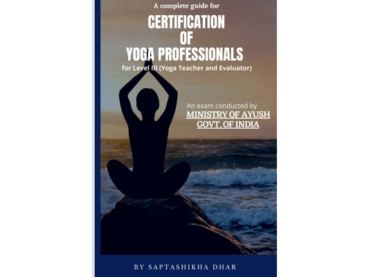 A Complete Guide for Certification of Yoga Professionals for Level III (Yoga Teacher and Evaluator)