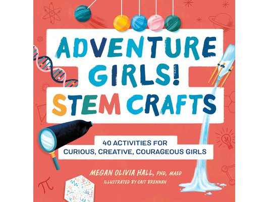 Adventure Girls! Stem Crafts: 40 Activities for Curious, Creative, Courageous Girls