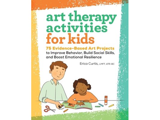 Art Therapy Activities for Kids: 75 Evidence-Based Art Projects to Improve Behavior, Build Social Skills, and Boost Emotional Resilience