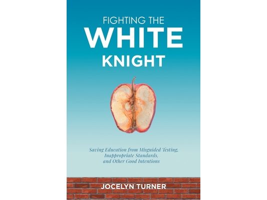 Fighting the White Knight: Saving Education from Misguided Testing, Inappropriate Standards, and Other Good Intentions
