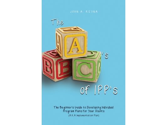 The ABC's of IPP's: The Beginner's Guide to Developing Individual Program Plans for Your Clients (A.K.A Implementation Plan)