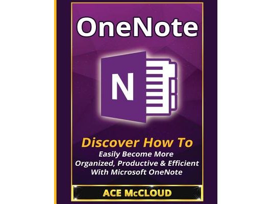 OneNote: Discover How To Easily Become More Organized, Productive & Efficient With Microsoft OneNote