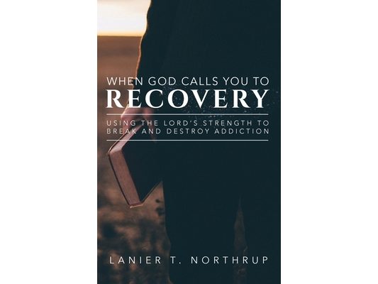 When God Calls You To Recovery: Using The Lord's Strength To Break And Destroy Addiction