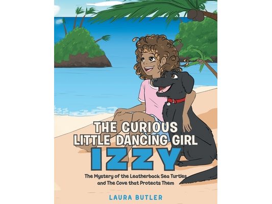 The Curious Little Dancing Girl Izzy: The Mystery of the Leatherback Sea Turtles and The Cove that Protects Them