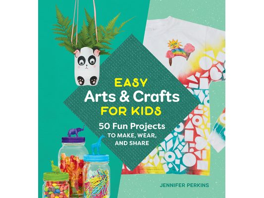 Easy Arts & Crafts for Kids: 50 Fun Projects to Make, Wear, and Share