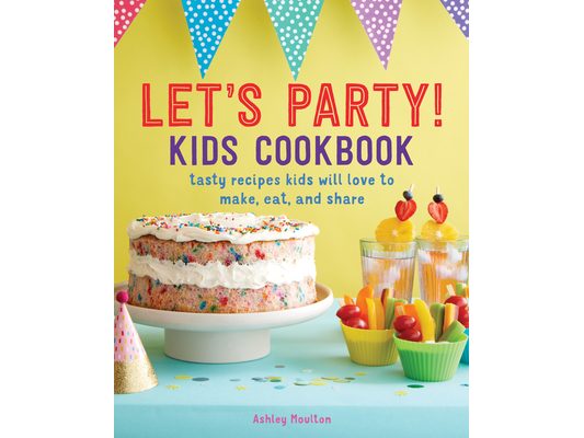 Let's Party! Kids Cookbook: Tasty Recipes Kids Will Love to Make, Eat, and Share