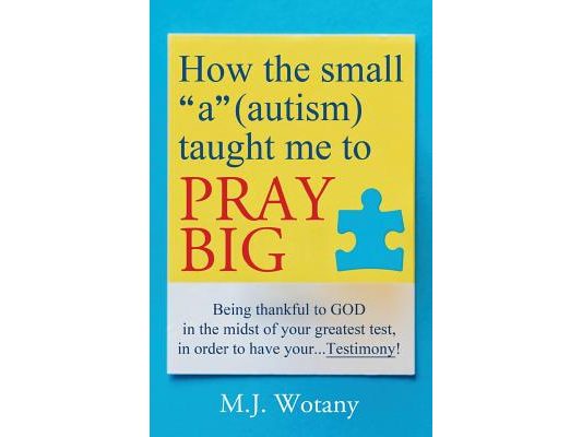 How the small "a" (autism) taught me to PRAY BIG: Being thankful to GOD in the midst of your greatest test, in order to have your...Testimony
