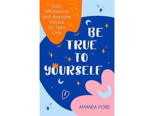 Be True to Yourself: Daily Affirmations and Awesome Advice for Teen Girls (Gifts for Teen Girls, Teen and Young Adult Maturing and Bullying Issues)