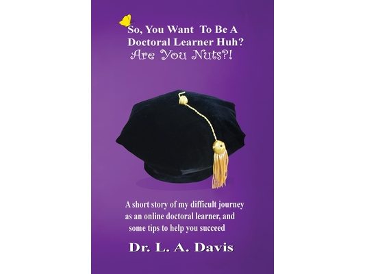 So, you want to be a doctoral learner huh? Are you nuts?!: A short story of my difficult journey as an online doctoral learner and some tips on how to