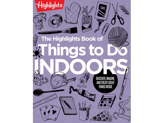 The Highlights Book of Things to Do Indoors: Discover, Imagine, and Create Great Things Inside