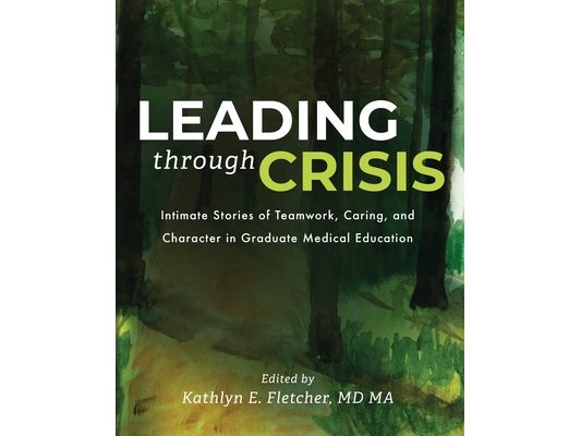 Leading Through Crisis: Intimate Stories of Teamwork, Caring, and Character in Graduate Medical Education