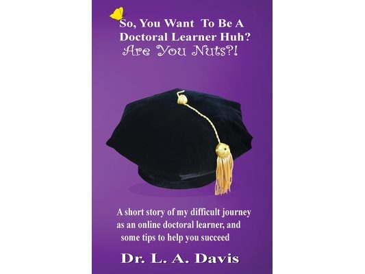 So, You Want To Be A Doctoral Learner Huh? Are You Nuts?!: A short story of my difficult journey as an online doctoral learner, and some tips to help