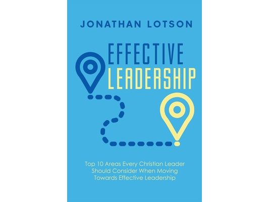Effective Leadership: Top 10 Areas Every Christian Leader Should Consider When Moving Towards Effective Leadership