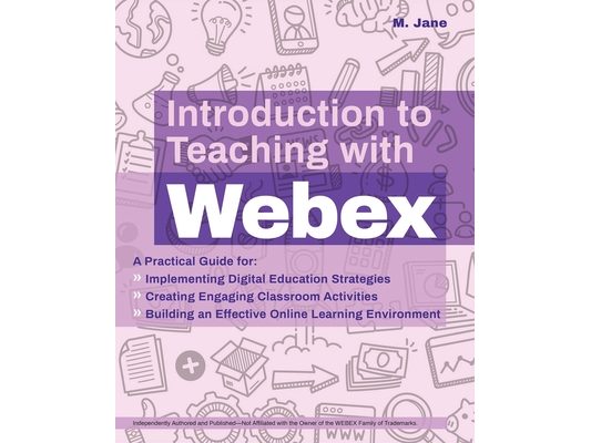 Introduction to Teaching with Webex: A Practical Guide for Implementing Digital Education Strategies, Creating Engaging Classroom Activities, and Buil