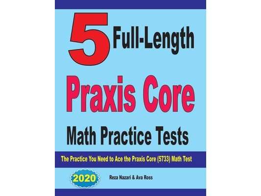 5 Full-Length Praxis Core Math Practice Tests: The Practice You Need to Ace the Praxis Core Math (5733) Test