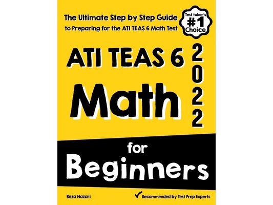 ATI TEAS 6 Math for Beginners: The Ultimate Step by Step Guide to Preparing for the ATI TEAS 6 Math Test