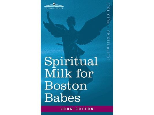 Spiritual Milk for Boston Babes: In Either England: Drawn out of the Breasts of Both Testaments for Their Soul's Nourishment but May Be of Like Use to