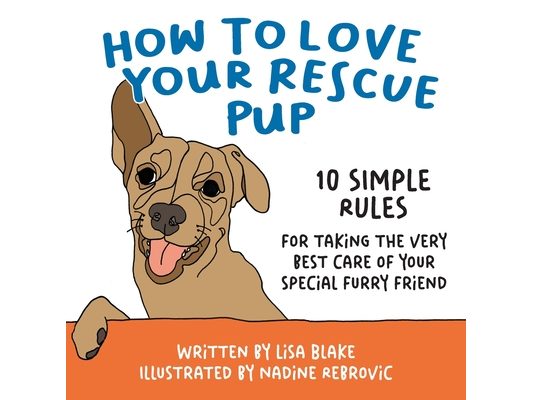 How to Love Your Rescue Pup: 10 Simple Rules for Taking the Very Best Care of Your Special Furry Friend