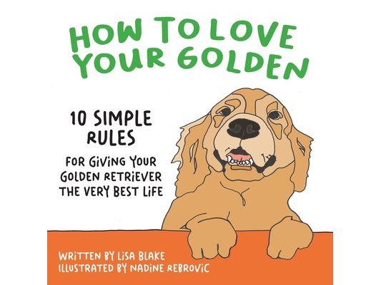 How to Love Your Golden: 10 Simple Rules for Giving Your Golden Retriever the Very Best Life