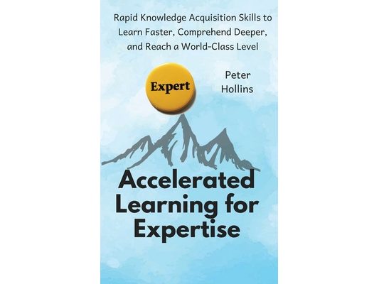 Accelerated Learning for Expertise: Rapid Knowledge Acquisition Skills to Learn Faster, Comprehend Deeper, and Reach a World-Class Level