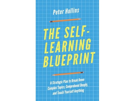 The Self-Learning Blueprint: A Strategic Plan to Break Down Complex Topics, Comprehend Deeply, and Teach Yourself Anything
