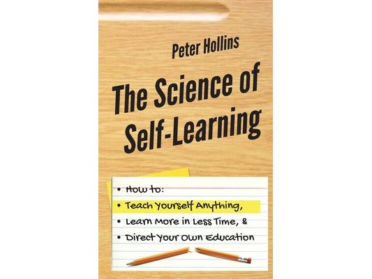The Science of Self-Learning: How to Teach Yourself Anything, Learn More in Less Time, and Direct Your Own Education