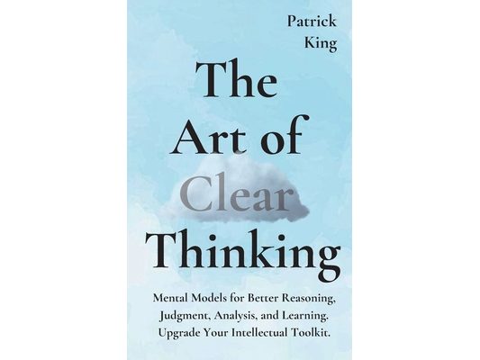 The Art of Clear Thinking: Mental Models for Better Reasoning, Judgment, Analysis, and Learning. Upgrade Your Intellectual Toolkit.