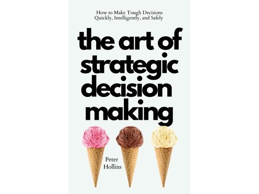 The Art of Strategic Decision-Making: How to Make Tough Decisions Quickly, Intelligently, and Safely