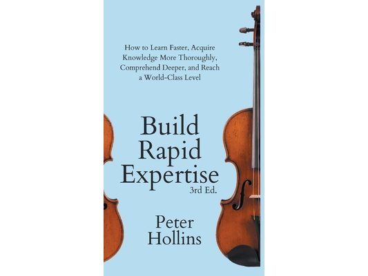 Build Rapid Expertise: How to Learn Faster, Acquire Knowledge More Thoroughly, Comprehend Deeper, and Reach a World-Class Level (3rd Ed.)