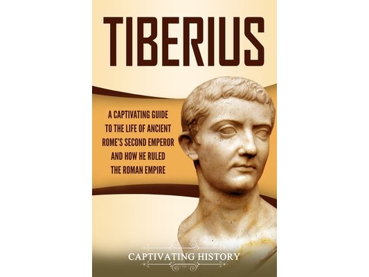 Tiberius: A Captivating Guide to the Life of Ancient Rome's Second Emperor and How He Ruled the Roman Empire