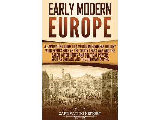 Early Modern Europe: A Captivating Guide to a Period in European History with Events Such as The Thirty Years War and The Salem Witch Hunts and Politi