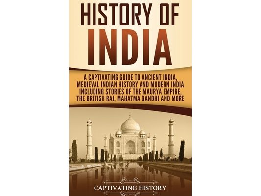 History of India: A Captivating Guide to Ancient India, Medieval Indian History, and Modern India Including Stories of the Maurya Empire, the British