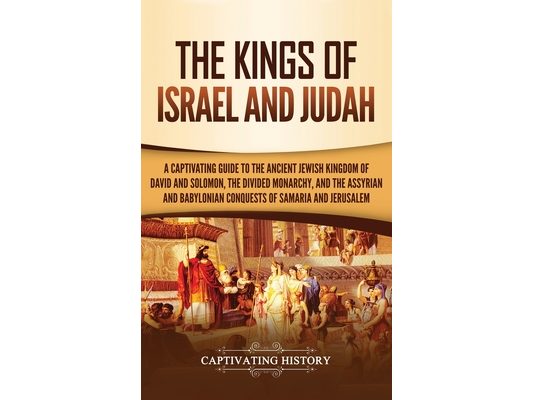 The Kings of Israel and Judah: A Captivating Guide to the Ancient Jewish Kingdom of David and Solomon, the Divided Monarchy, and the Assyrian and Baby