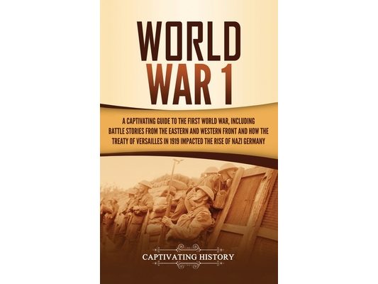World War 1: A Captivating Guide to the First World War, Including Battle Stories from the Eastern and Western Front and How the Treaty of Versailles