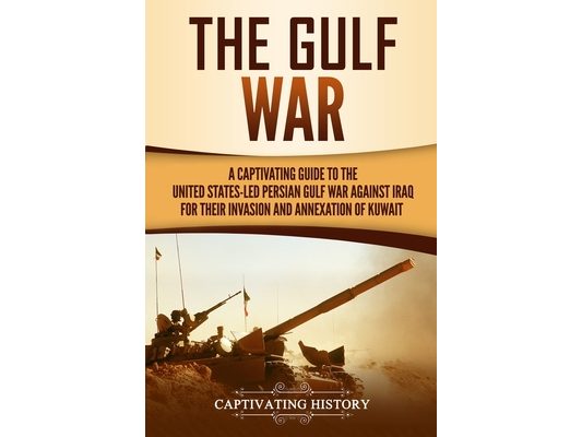 The Gulf War: A Captivating Guide to the United States-Led Persian Gulf War against Iraq for Their Invasion and Annexation of Kuwait