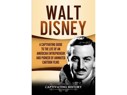 Walt Disney: A Captivating Guide to the Life of an American Entrepreneur and Pioneer of Animated Cartoon Films