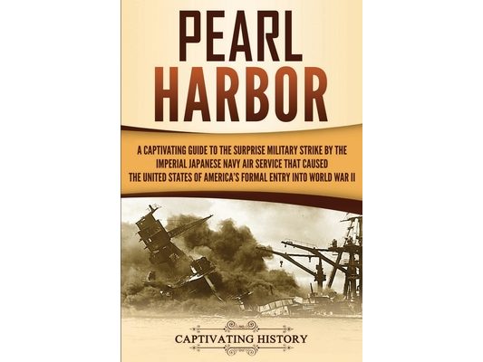 Pearl Harbor: A Captivating Guide to the Surprise Military Strike by the Imperial Japanese Navy Air Service that Caused the United States of America's
