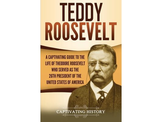 Teddy Roosevelt: A Captivating Guide to the Life of Theodore Roosevelt Who Served as the 26th President of the United States of America