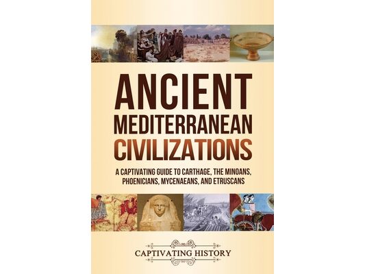 Ancient Mediterranean Civilizations: A Captivating Guide to Carthage, the Minoans, Phoenicians, Mycenaeans, and Etruscans