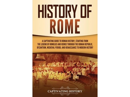 History of Rome: A Captivating Guide to Roman History, Starting from the Legend of Romulus and Remus through the Roman Republic, Byzantium, Medieval P