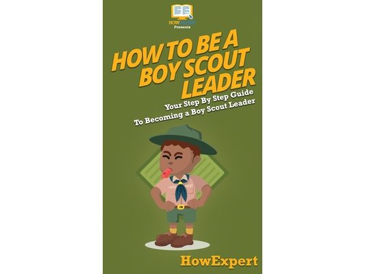 How To Be A Boy Scout Leader: Your Step By Step Guide To Becoming a Boy Scout Leader