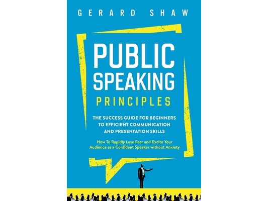 Public Speaking Principles: The Success Guide for Beginners to Efficient Communication and Presentation Skills. How To Rapidly Lose Fear and Excite Yo
