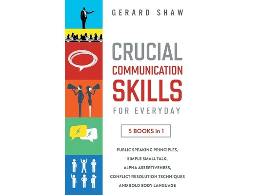 Crucial Communication Skills for Everyday: 5 Books in 1. Public Speaking Principles, Simple Small Talk, Alpha Assertiveness, Conflict Resolution Techn