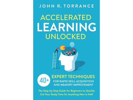 Accelerated Learning Unlocked: 40+ Expert Techniques for Rapid Skill Acquisition and Memory Improvement. The Step-by-Step Guide for Beginners to Quick